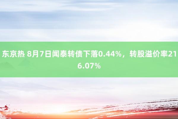 东京热 8月7日闻泰转债下落0.44%，转股溢价率216.07%