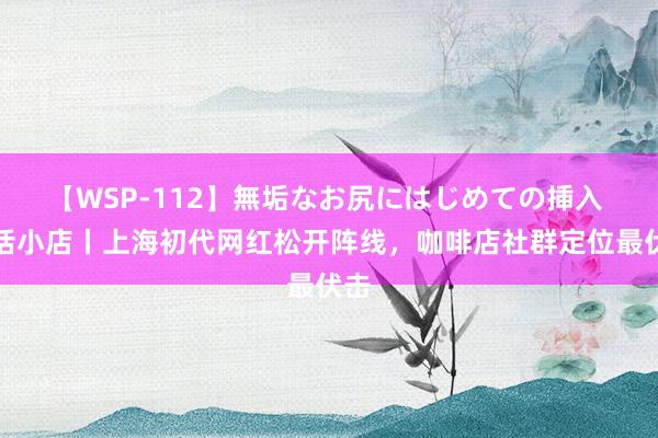 【WSP-112】無垢なお尻にはじめての挿入 对话小店丨上海初代网红松开阵线，咖啡店社群定位最伏击