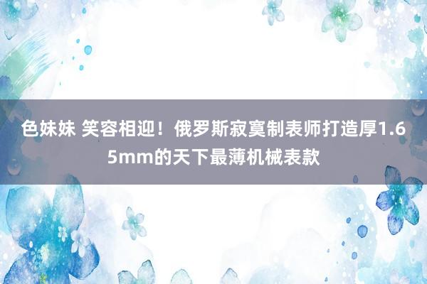 色妹妹 笑容相迎！俄罗斯寂寞制表师打造厚1.65mm的天下最薄机械表款