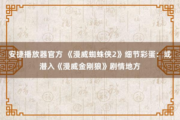 安捷播放器官方 《漫威蜘蛛侠2》细节彩蛋：或潜入《漫威金刚狼》剧情地方