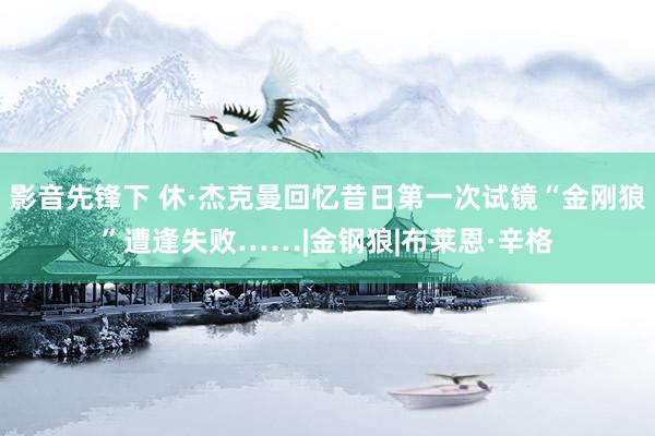 影音先锋下 休·杰克曼回忆昔日第一次试镜“金刚狼”遭逢失败……|金钢狼|布莱恩·辛格